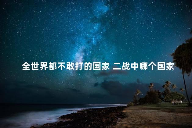 全世界都不敢打的国家 二战中哪个国家最惨